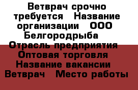 Ветврач срочно требуется › Название организации ­ ООО “Белгородрыба“ › Отрасль предприятия ­ Оптовая торговля › Название вакансии ­ Ветврач › Место работы ­ ул. Волчанская, 169, Белгород › Подчинение ­ Завлабу › Минимальный оклад ­ 20 000 - Белгородская обл., Белгород г. Работа » Вакансии   